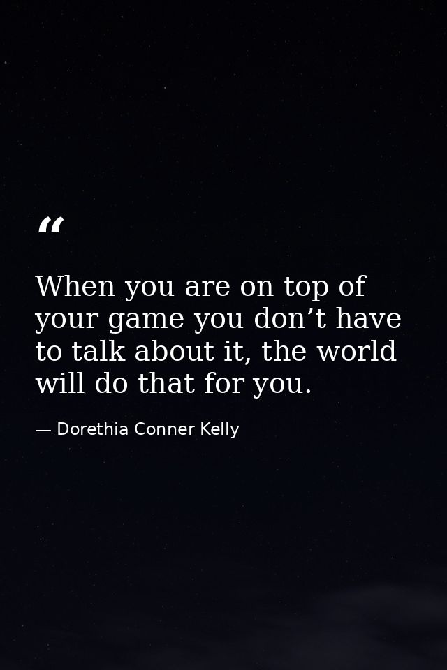 When you are on top of your game you don’t have to talk about it, the world will do that for you. — Dorethia Conner Kelly