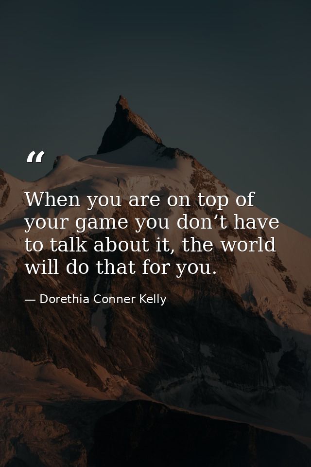 When you are on top of your game you don’t have to talk about it, the world will do that for you. — Dorethia Conner Kelly