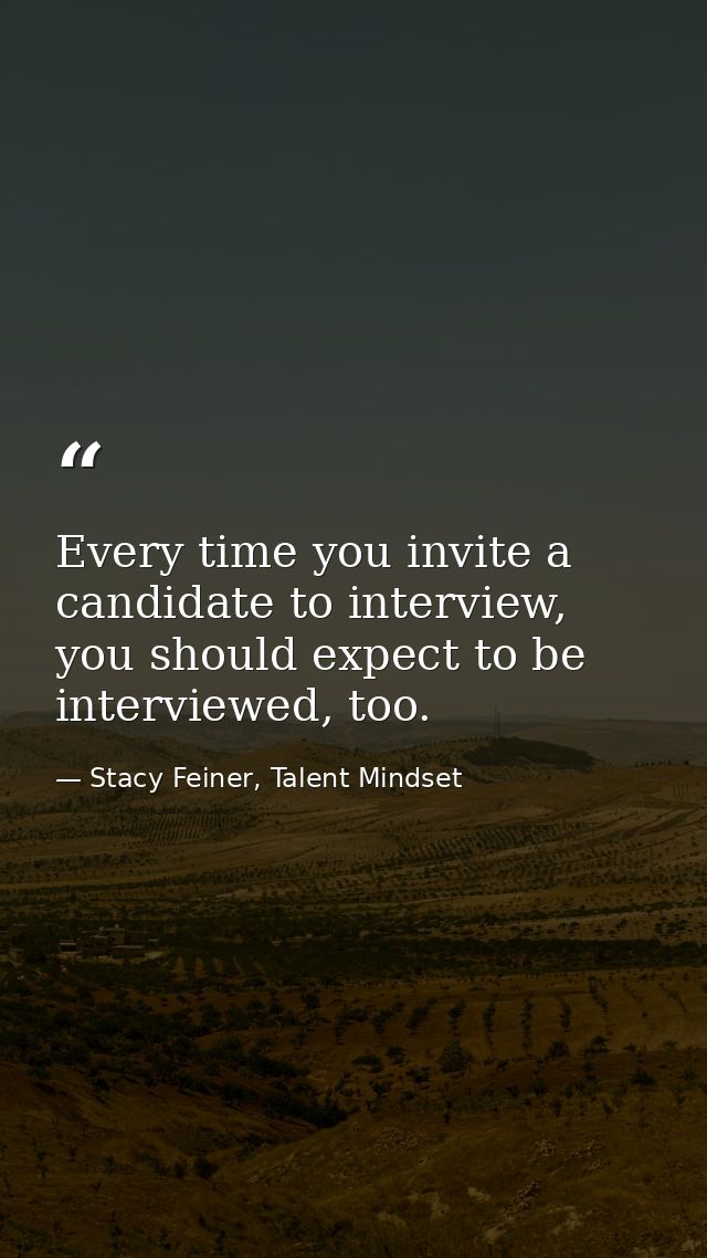 Every time you invite a candidate to interview, you should expect to be interviewed, too. — Stacy Feiner, Talent Mindset
