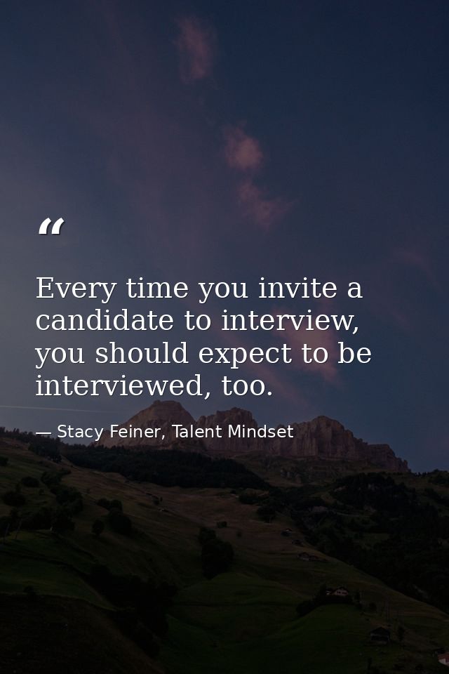Every time you invite a candidate to interview, you should expect to be interviewed, too. — Stacy Feiner, Talent Mindset