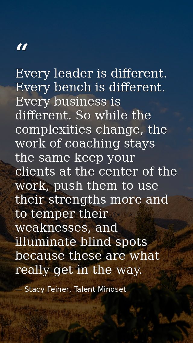 Every leader is different. Every bench is different. Every business is different. So while the complexities change, the  — Stacy Feiner, Talent Mindset