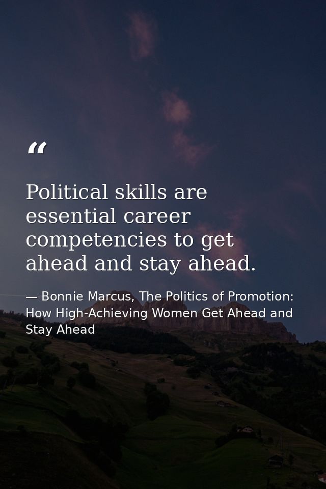 Political skills are essential career competencies to get ahead and stay ahead. — Bonnie Marcus, The Politics of Promotion: How High-Achieving Women Get Ahead and Stay Ahead