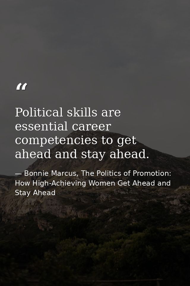 Political skills are essential career competencies to get ahead and stay ahead. — Bonnie Marcus, The Politics of Promotion: How High-Achieving Women Get Ahead and Stay Ahead