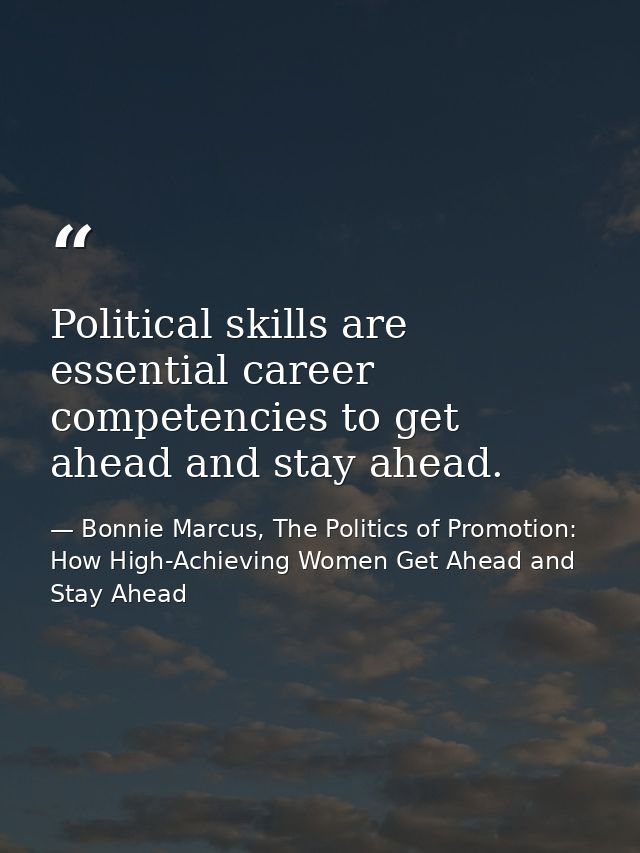 Political skills are essential career competencies to get ahead and stay ahead. — Bonnie Marcus, The Politics of Promotion: How High-Achieving Women Get Ahead and Stay Ahead