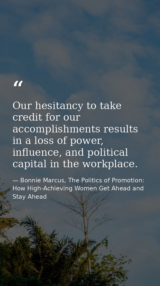 Our hesitancy to take credit for our accomplishments results in a loss of power, influence, and political capital in the — Bonnie Marcus, The Politics of Promotion: How High-Achieving Women Get Ahead and Stay Ahead