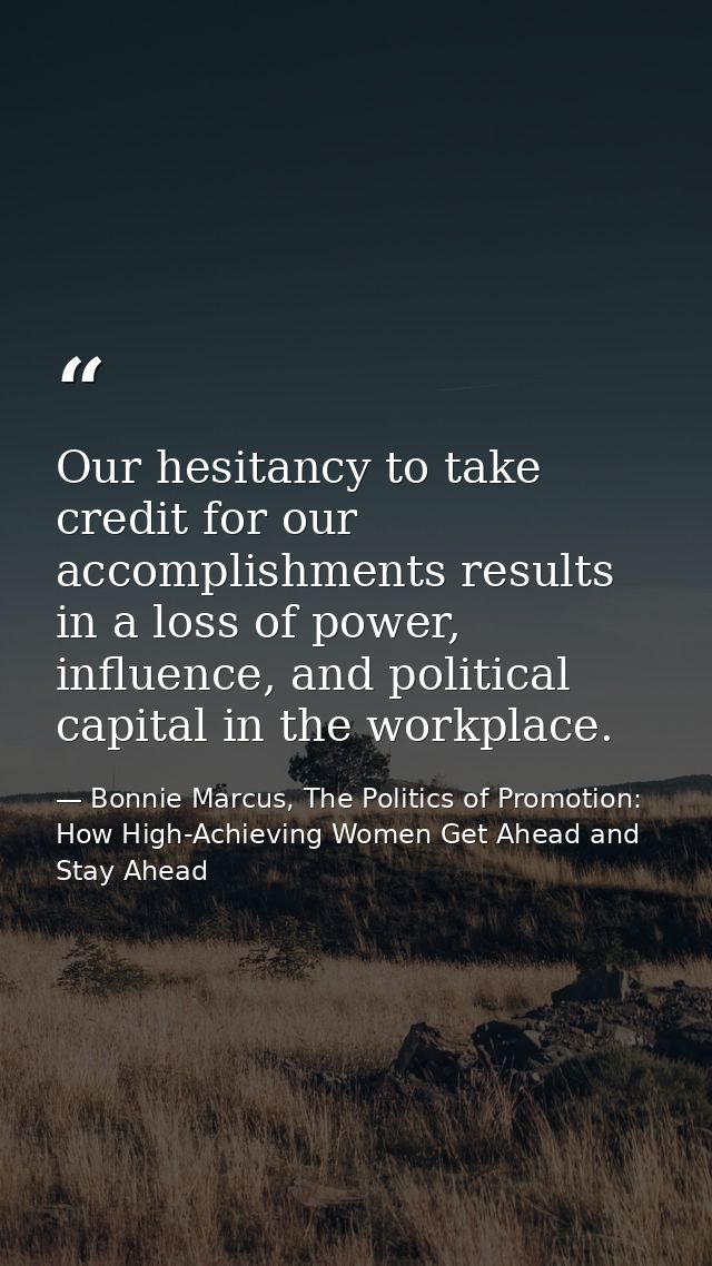 Our hesitancy to take credit for our accomplishments results in a loss of power, influence, and political capital in the — Bonnie Marcus, The Politics of Promotion: How High-Achieving Women Get Ahead and Stay Ahead