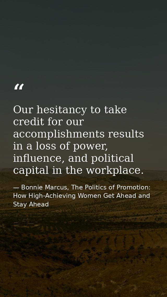 Our hesitancy to take credit for our accomplishments results in a loss of power, influence, and political capital in the — Bonnie Marcus, The Politics of Promotion: How High-Achieving Women Get Ahead and Stay Ahead