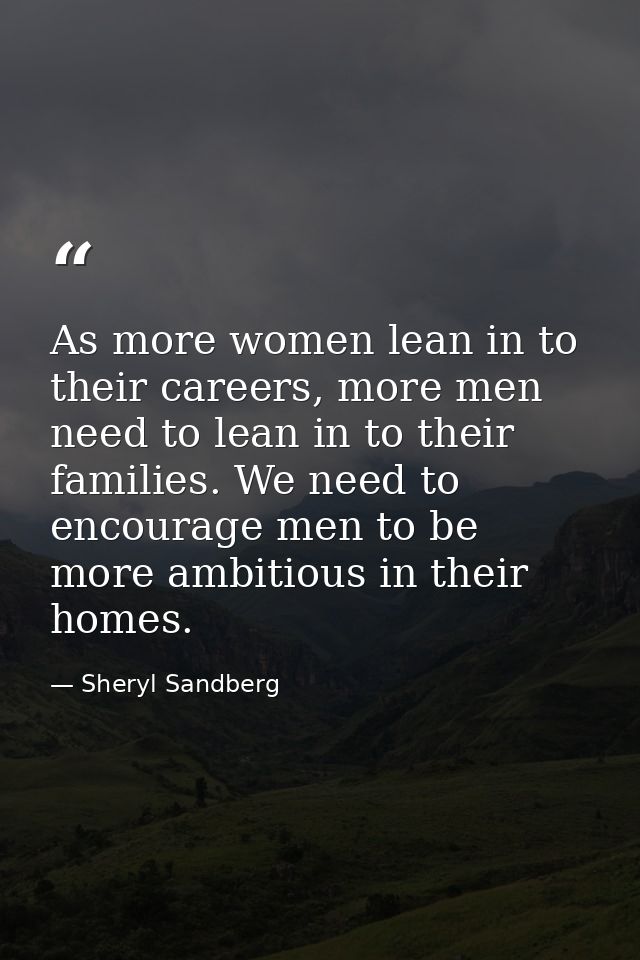 As more women lean in to their careers, more men need to lean in to their families. We need to encourage men to be more  — Sheryl Sandberg