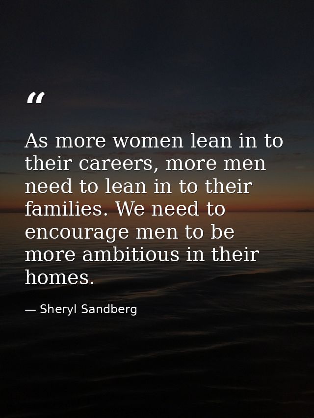 As more women lean in to their careers, more men need to lean in to their families. We need to encourage men to be more  — Sheryl Sandberg