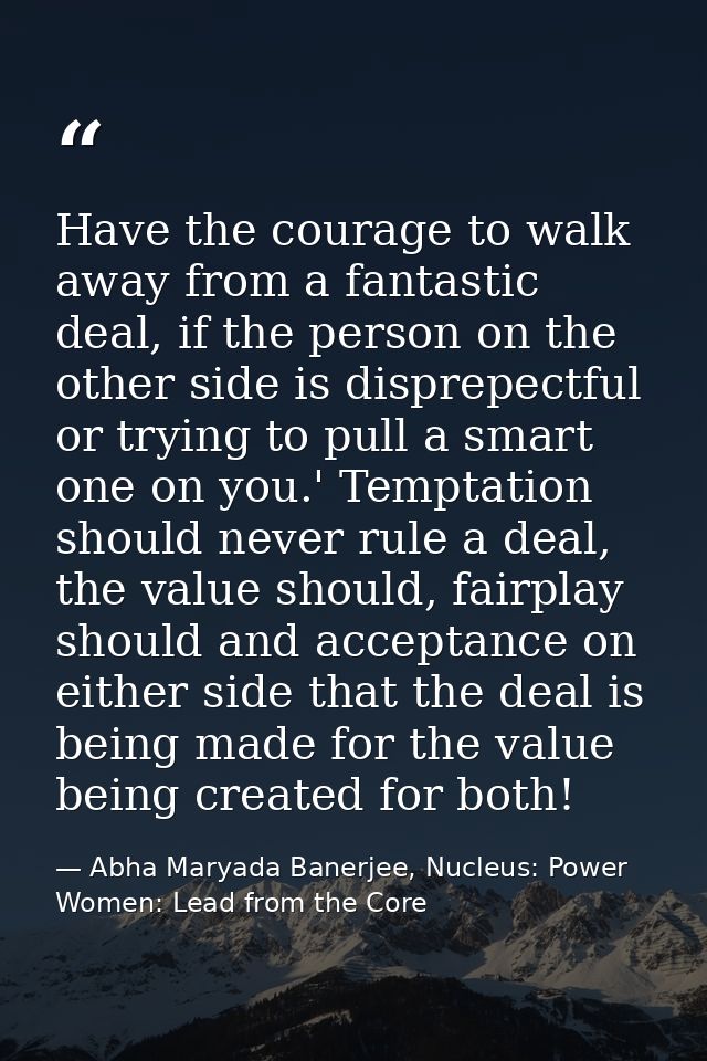 Have the courage to walk away from a fantastic deal, if the person on the other side is disprepectful or trying to pull  — Abha Maryada Banerjee, Nucleus: Power Women: Lead from the Core