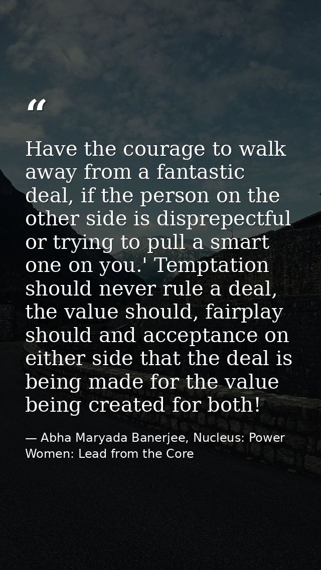 Have the courage to walk away from a fantastic deal, if the person on the other side is disprepectful or trying to pull  — Abha Maryada Banerjee, Nucleus: Power Women: Lead from the Core