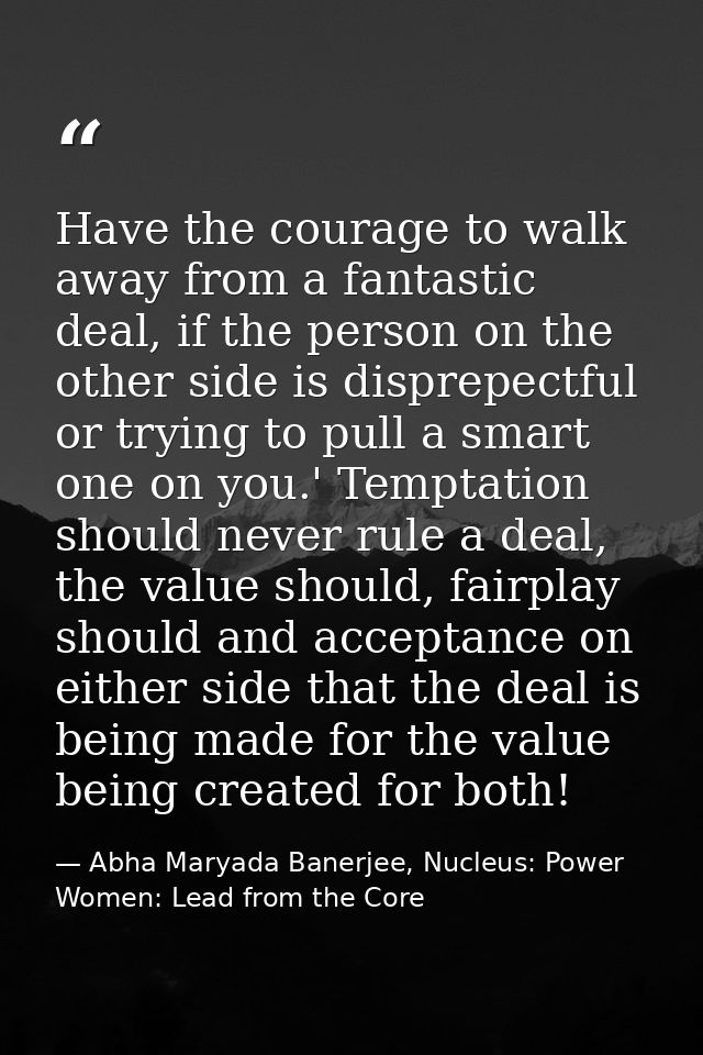 Have the courage to walk away from a fantastic deal, if the person on the other side is disprepectful or trying to pull  — Abha Maryada Banerjee, Nucleus: Power Women: Lead from the Core