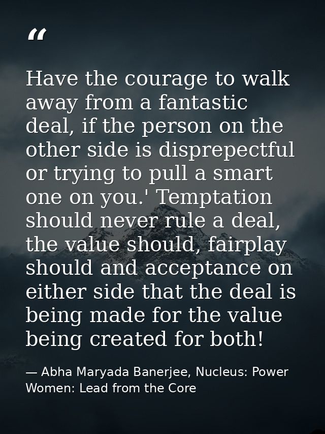 Have the courage to walk away from a fantastic deal, if the person on the other side is disprepectful or trying to pull  — Abha Maryada Banerjee, Nucleus: Power Women: Lead from the Core