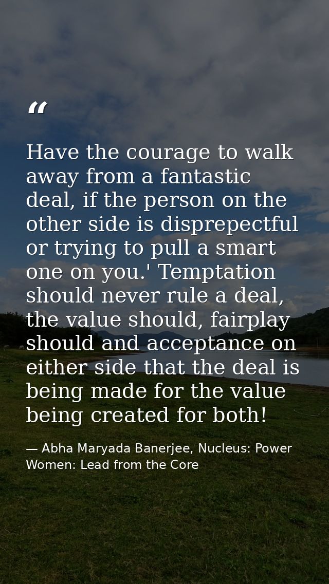 Have the courage to walk away from a fantastic deal, if the person on the other side is disprepectful or trying to pull  — Abha Maryada Banerjee, Nucleus: Power Women: Lead from the Core