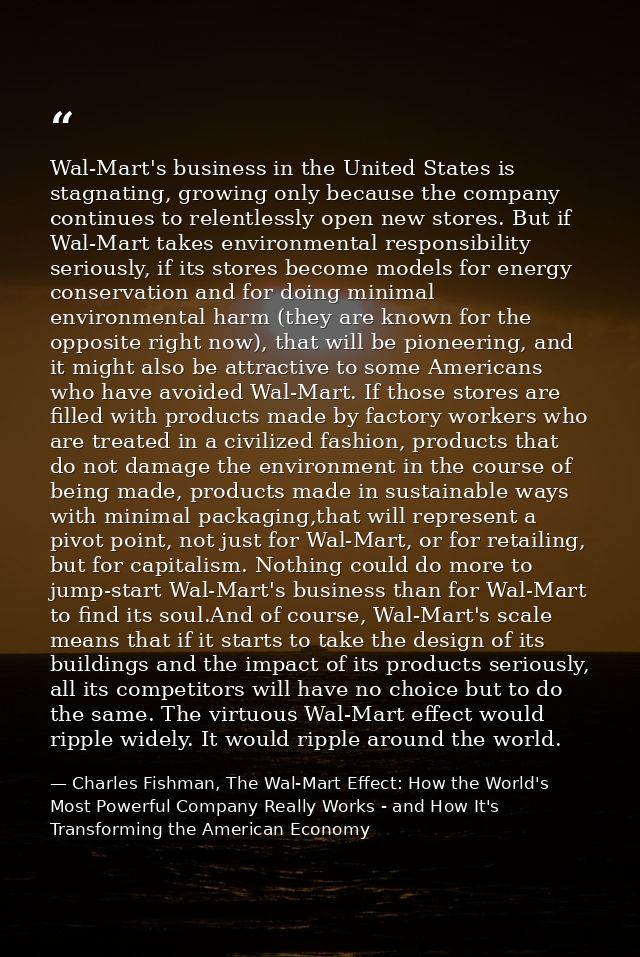 Wal-Mart's business in the United States is stagnating, growing only because the company continues to relentlessly open  — Charles Fishman, The Wal-Mart Effect: How the World's Most Powerful Company Really Works - and How It's Transforming the American Economy