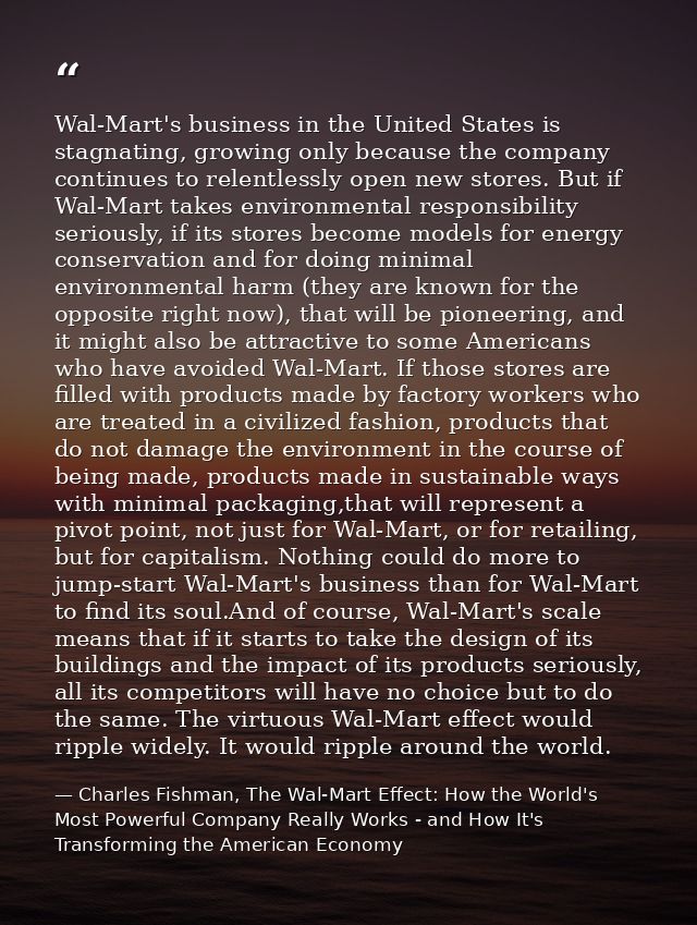 Wal-Mart's business in the United States is stagnating, growing only because the company continues to relentlessly open  — Charles Fishman, The Wal-Mart Effect: How the World's Most Powerful Company Really Works - and How It's Transforming the American Economy