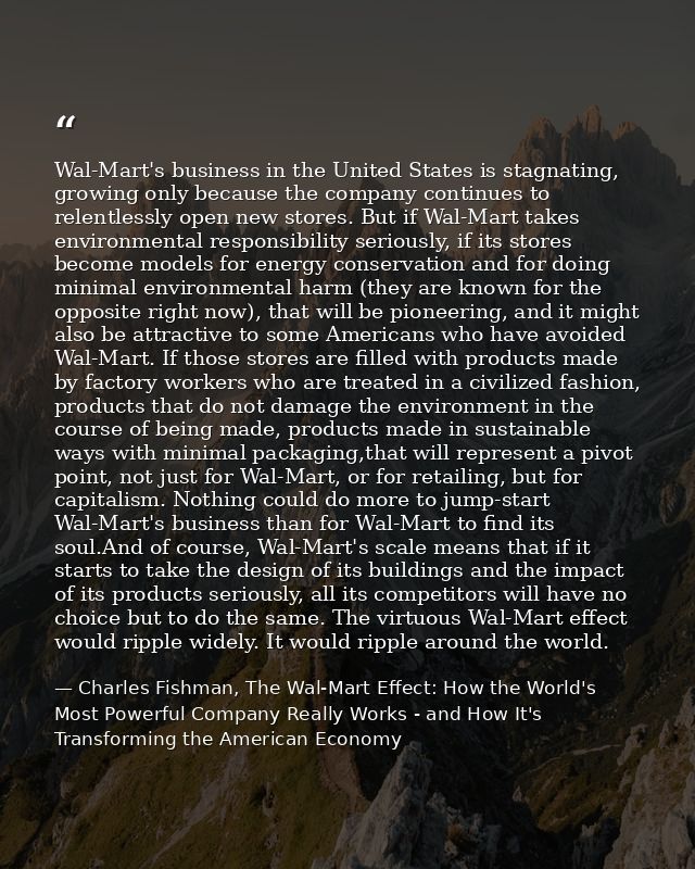 Wal-Mart's business in the United States is stagnating, growing only because the company continues to relentlessly open  — Charles Fishman, The Wal-Mart Effect: How the World's Most Powerful Company Really Works - and How It's Transforming the American Economy