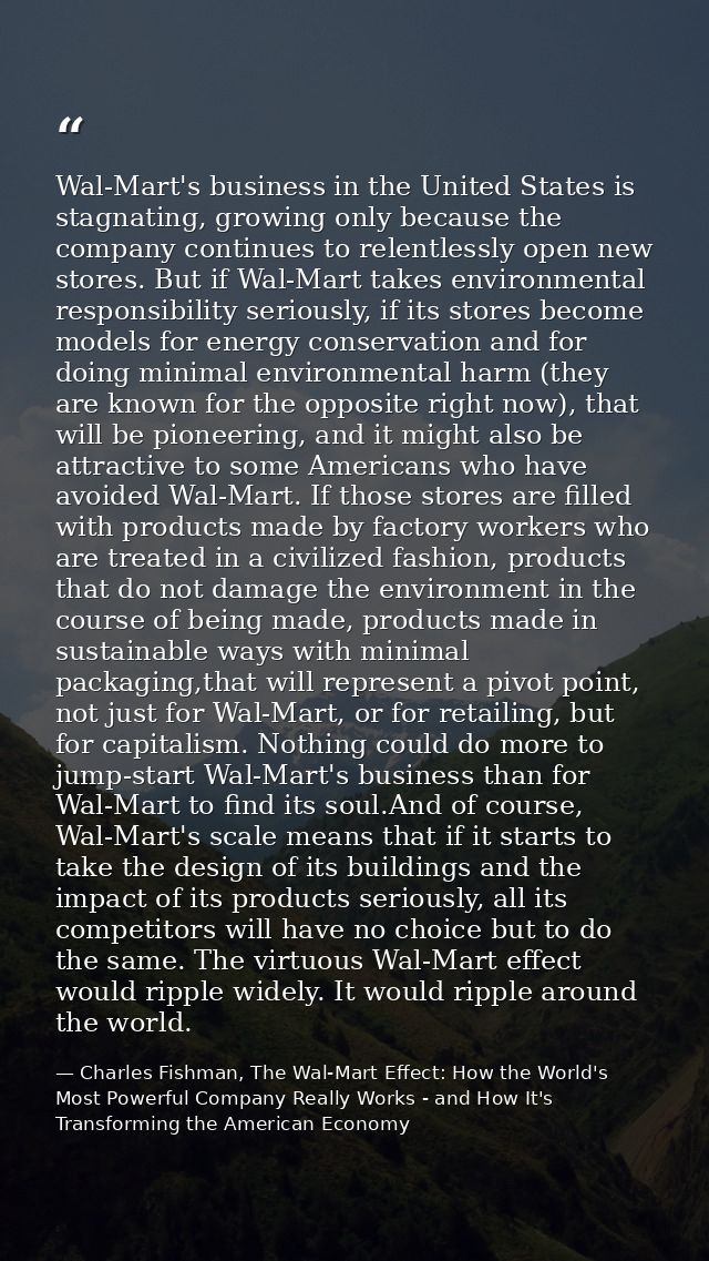 Wal-Mart's business in the United States is stagnating, growing only because the company continues to relentlessly open  — Charles Fishman, The Wal-Mart Effect: How the World's Most Powerful Company Really Works - and How It's Transforming the American Economy