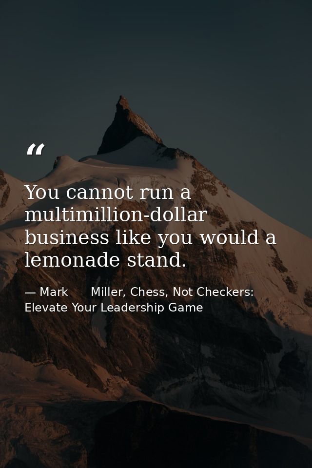 You cannot run a multimillion-dollar business like you would a lemonade stand. — Mark      Miller, Chess, Not Checkers: Elevate Your Leadership Game