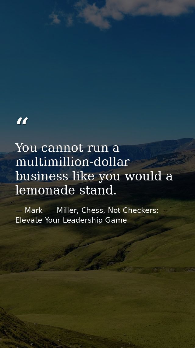 You cannot run a multimillion-dollar business like you would a lemonade stand. — Mark      Miller, Chess, Not Checkers: Elevate Your Leadership Game