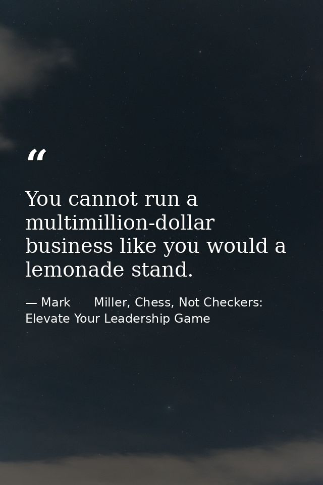 You cannot run a multimillion-dollar business like you would a lemonade stand. — Mark      Miller, Chess, Not Checkers: Elevate Your Leadership Game