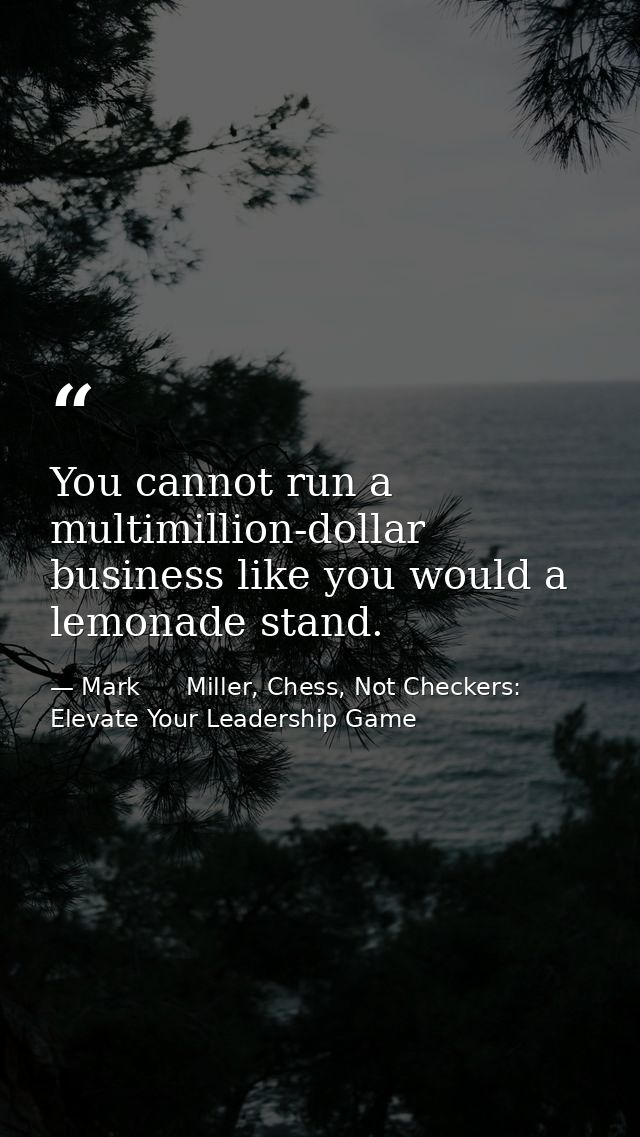 You cannot run a multimillion-dollar business like you would a lemonade stand. — Mark      Miller, Chess, Not Checkers: Elevate Your Leadership Game