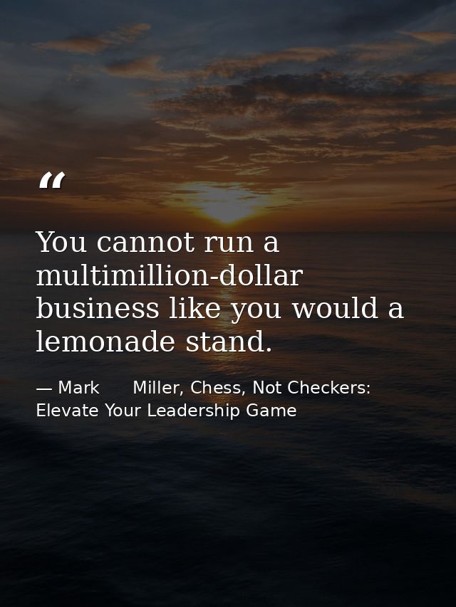 You cannot run a multimillion-dollar business like you would a lemonade stand. — Mark      Miller, Chess, Not Checkers: Elevate Your Leadership Game