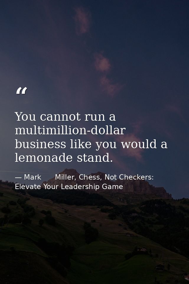 You cannot run a multimillion-dollar business like you would a lemonade stand. — Mark      Miller, Chess, Not Checkers: Elevate Your Leadership Game