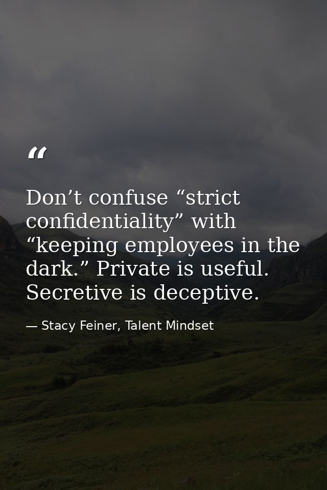 Don’t confuse “strict confidentiality” with “keeping employees in the dark.” Private is useful. Secretive is deceptive. — Stacy Feiner, Talent Mindset