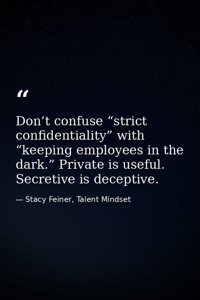 Don’t confuse “strict confidentiality” with “keeping employees in the dark.” Private is useful. Secretive is deceptive. — Stacy Feiner, Talent Mindset