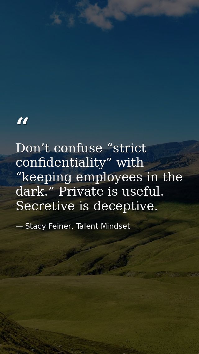 Don’t confuse “strict confidentiality” with “keeping employees in the dark.” Private is useful. Secretive is deceptive. — Stacy Feiner, Talent Mindset