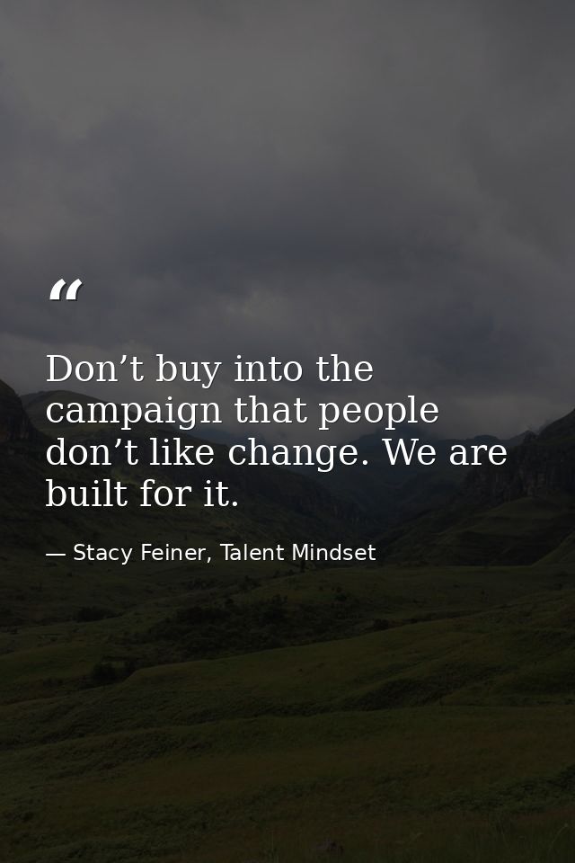 Don’t buy into the campaign that people don’t like change. We are built for it. — Stacy Feiner, Talent Mindset