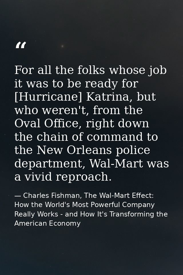 For all the folks whose job it was to be ready for [Hurricane] Katrina, but who weren't, from the Oval Office, right dow — Charles Fishman, The Wal-Mart Effect: How the World's Most Powerful Company Really Works - and How It's Transforming the American Economy
