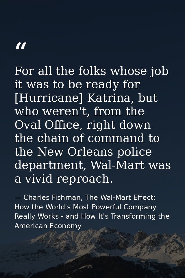 For all the folks whose job it was to be ready for [Hurricane] Katrina, but who weren't, from the Oval Office, right dow — Charles Fishman, The Wal-Mart Effect: How the World's Most Powerful Company Really Works - and How It's Transforming the American Economy