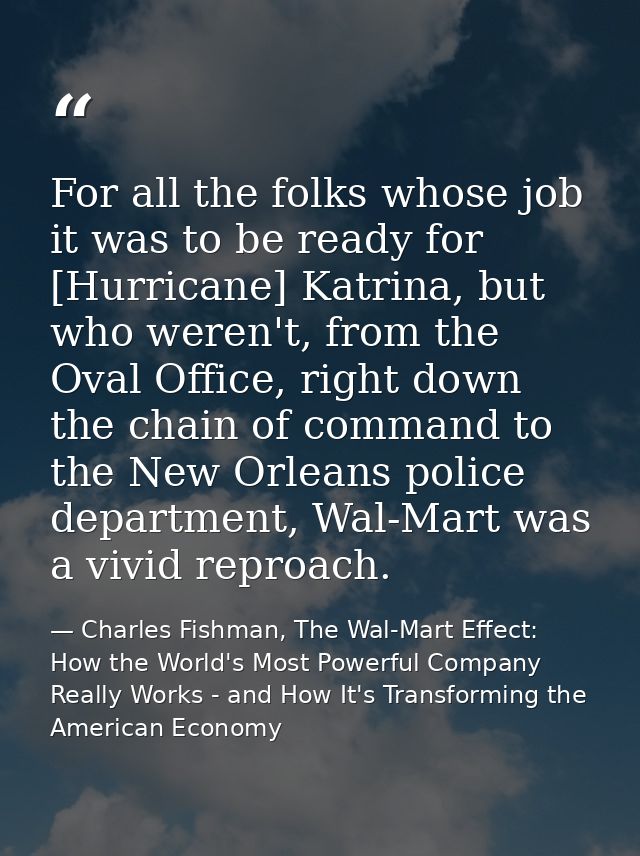 For all the folks whose job it was to be ready for [Hurricane] Katrina, but who weren't, from the Oval Office, right dow — Charles Fishman, The Wal-Mart Effect: How the World's Most Powerful Company Really Works - and How It's Transforming the American Economy