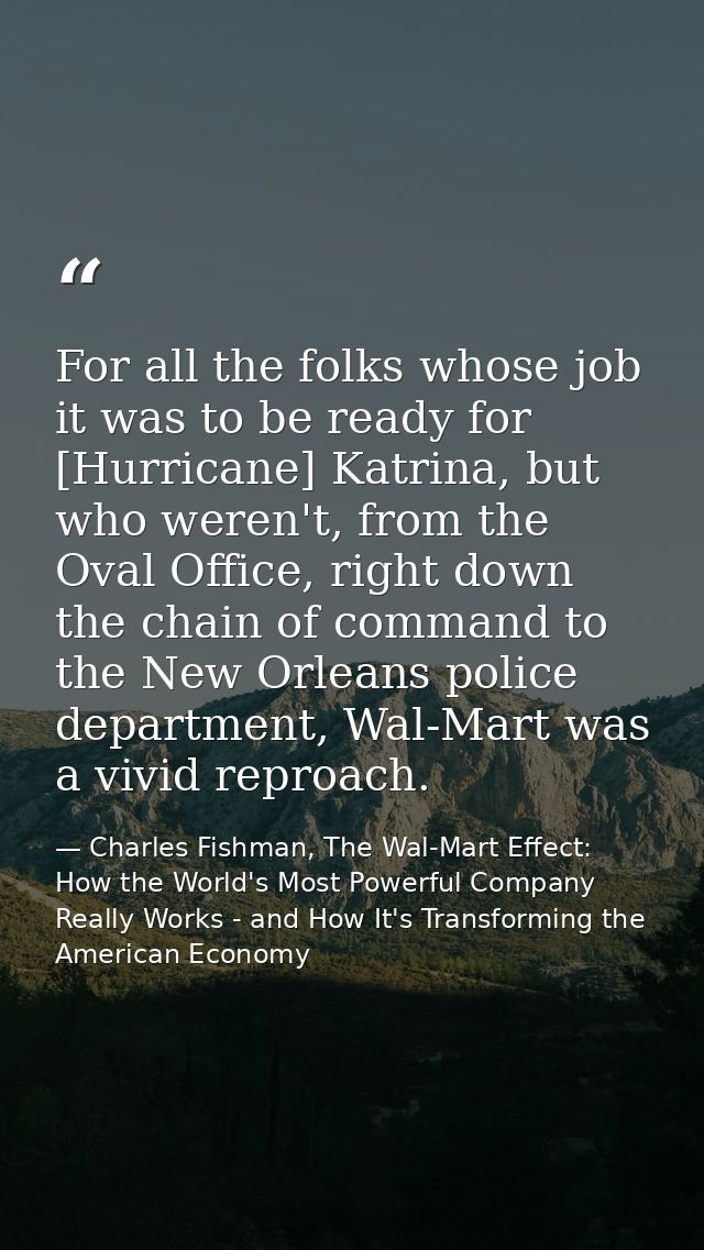 For all the folks whose job it was to be ready for [Hurricane] Katrina, but who weren't, from the Oval Office, right dow — Charles Fishman, The Wal-Mart Effect: How the World's Most Powerful Company Really Works - and How It's Transforming the American Economy
