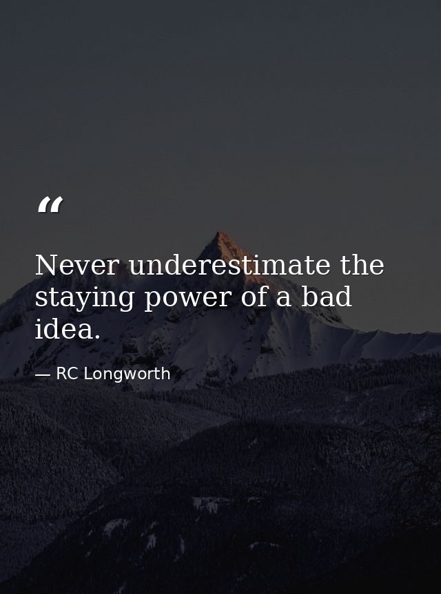 Never underestimate the staying power of a bad idea. — RC Longworth