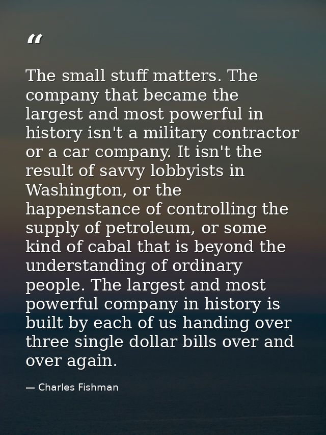 The small stuff matters. The company that became the largest and most powerful in history isn't a military contractor or — Charles Fishman