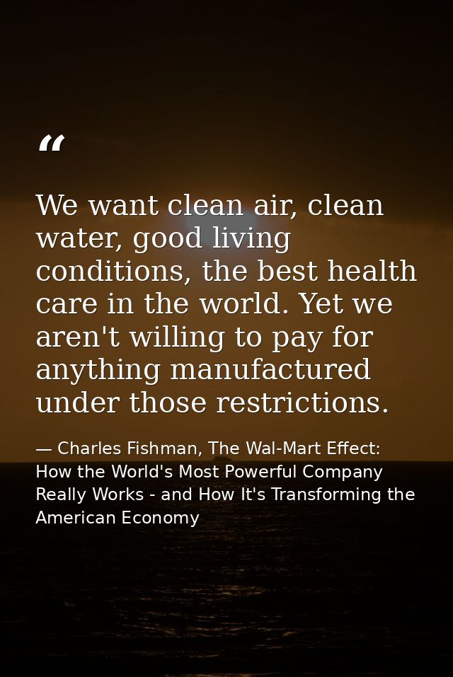 We want clean air, clean water, good living conditions, the best health care in the world. Yet we aren't willing to pay  — Charles Fishman, The Wal-Mart Effect: How the World's Most Powerful Company Really Works - and How It's Transforming the American Economy