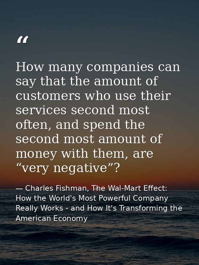 How many companies can say that the amount of customers who use their services second most often, and spend the second m — Charles Fishman, The Wal-Mart Effect: How the World's Most Powerful Company Really Works - and How It's Transforming the American Economy