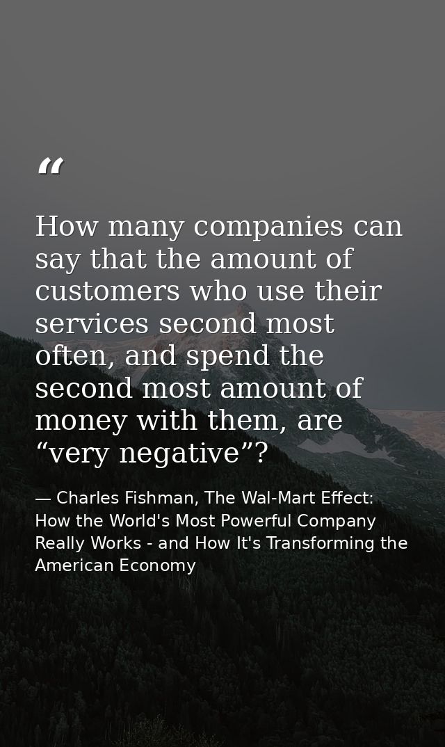 How many companies can say that the amount of customers who use their services second most often, and spend the second m — Charles Fishman, The Wal-Mart Effect: How the World's Most Powerful Company Really Works - and How It's Transforming the American Economy