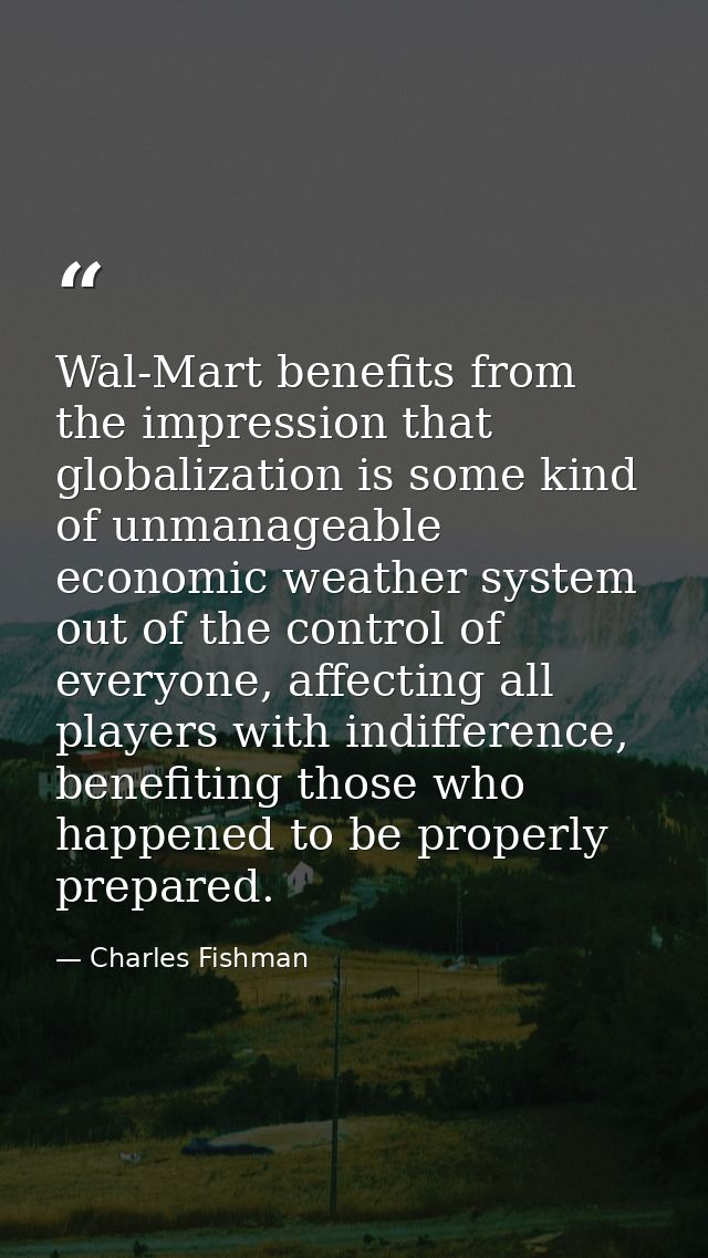 Wal-Mart benefits from the impression that globalization is some kind of unmanageable economic weather system out of the — Charles Fishman