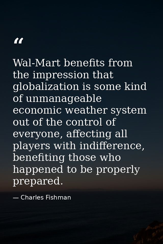 Wal-Mart benefits from the impression that globalization is some kind of unmanageable economic weather system out of the — Charles Fishman
