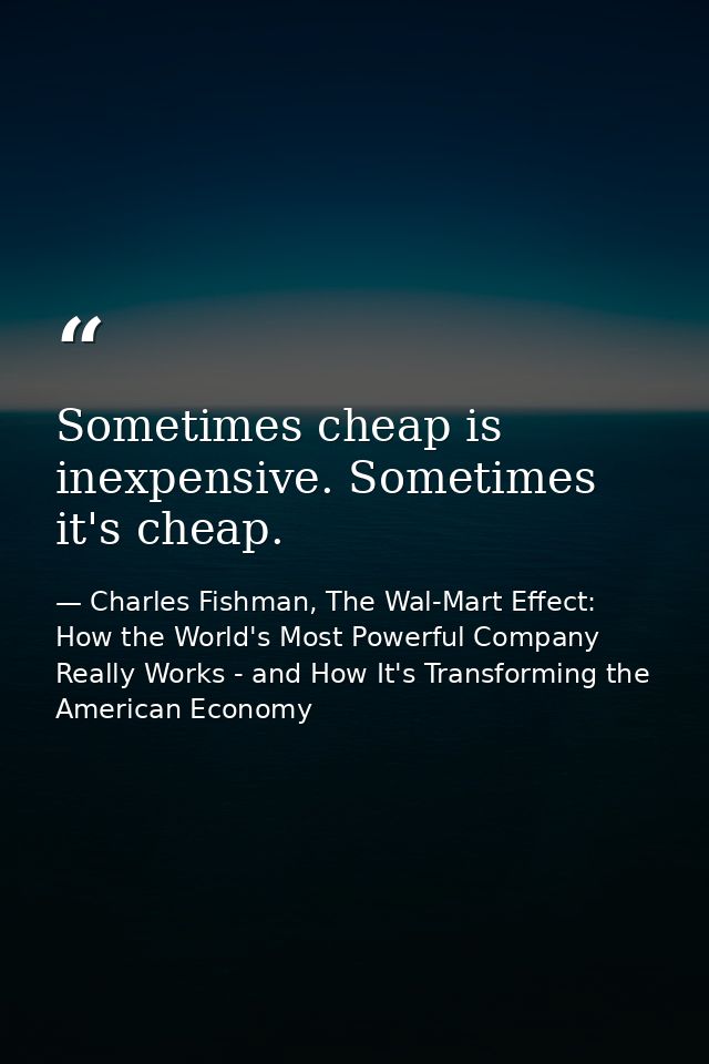 Sometimes cheap is inexpensive. Sometimes it's cheap. — Charles Fishman, The Wal-Mart Effect: How the World's Most Powerful Company Really Works - and How It's Transforming the American Economy