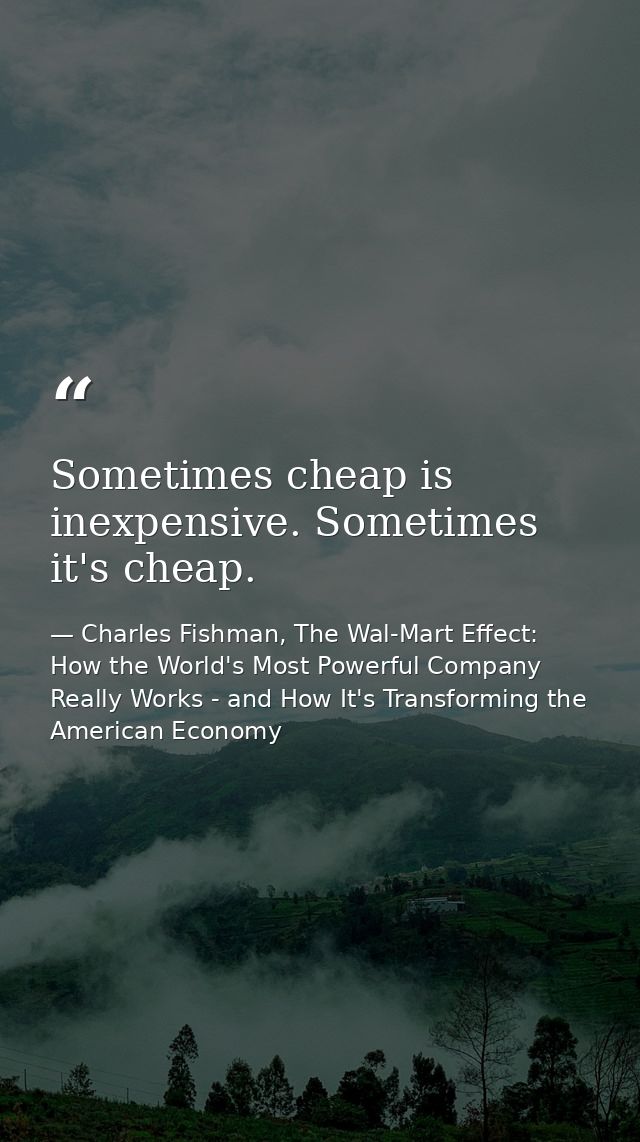 Sometimes cheap is inexpensive. Sometimes it's cheap. — Charles Fishman, The Wal-Mart Effect: How the World's Most Powerful Company Really Works - and How It's Transforming the American Economy