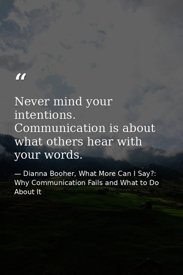Never mind your intentions. Communication is about what others hear with your words. — Dianna Booher, What More Can I Say?: Why Communication Fails and What to Do About It