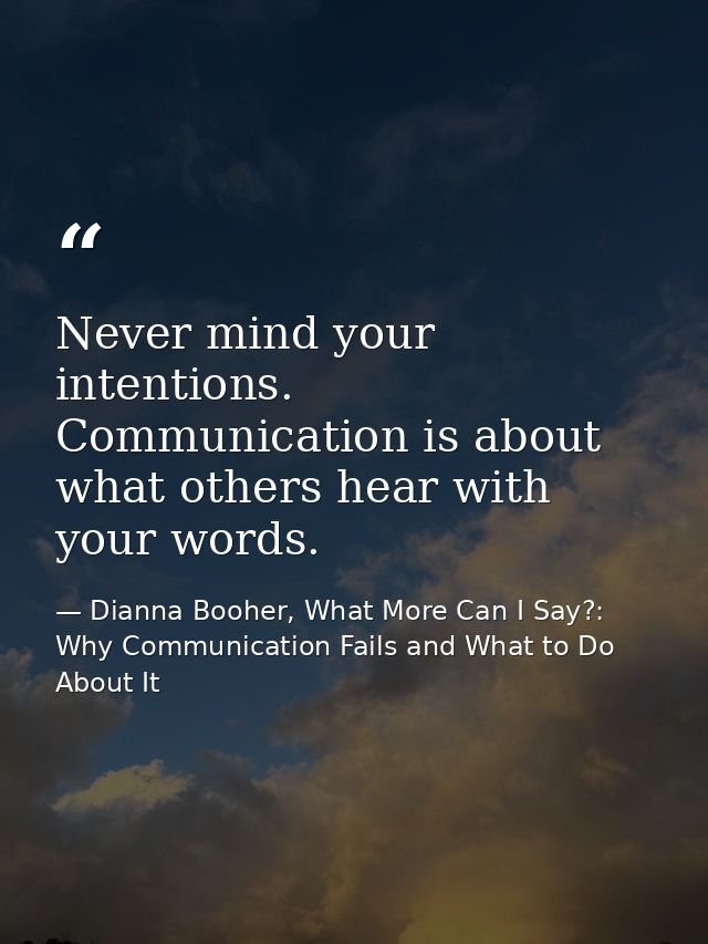 Never mind your intentions. Communication is about what others hear with your words. — Dianna Booher, What More Can I Say?: Why Communication Fails and What to Do About It