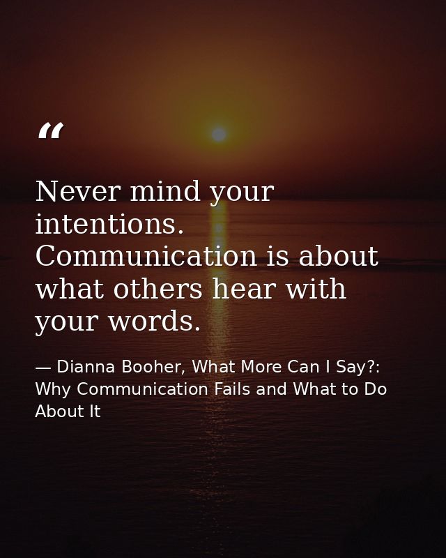 Never mind your intentions. Communication is about what others hear with your words. — Dianna Booher, What More Can I Say?: Why Communication Fails and What to Do About It