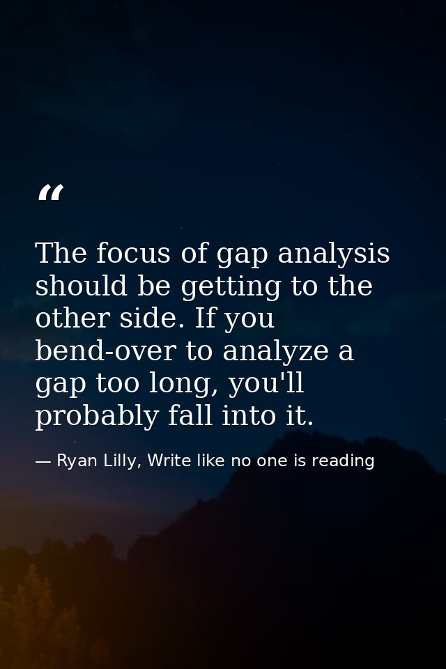 The focus of gap analysis should be getting to the other side. If you bend-over to analyze a gap too long, you'll probab — Ryan Lilly, Write like no one is reading