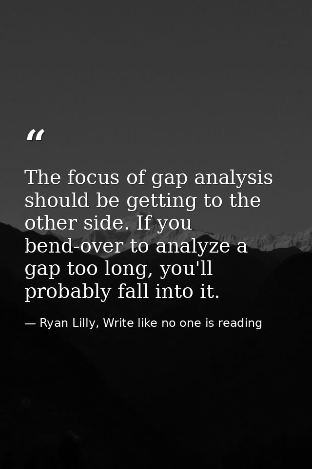 The focus of gap analysis should be getting to the other side. If you bend-over to analyze a gap too long, you'll probab — Ryan Lilly, Write like no one is reading